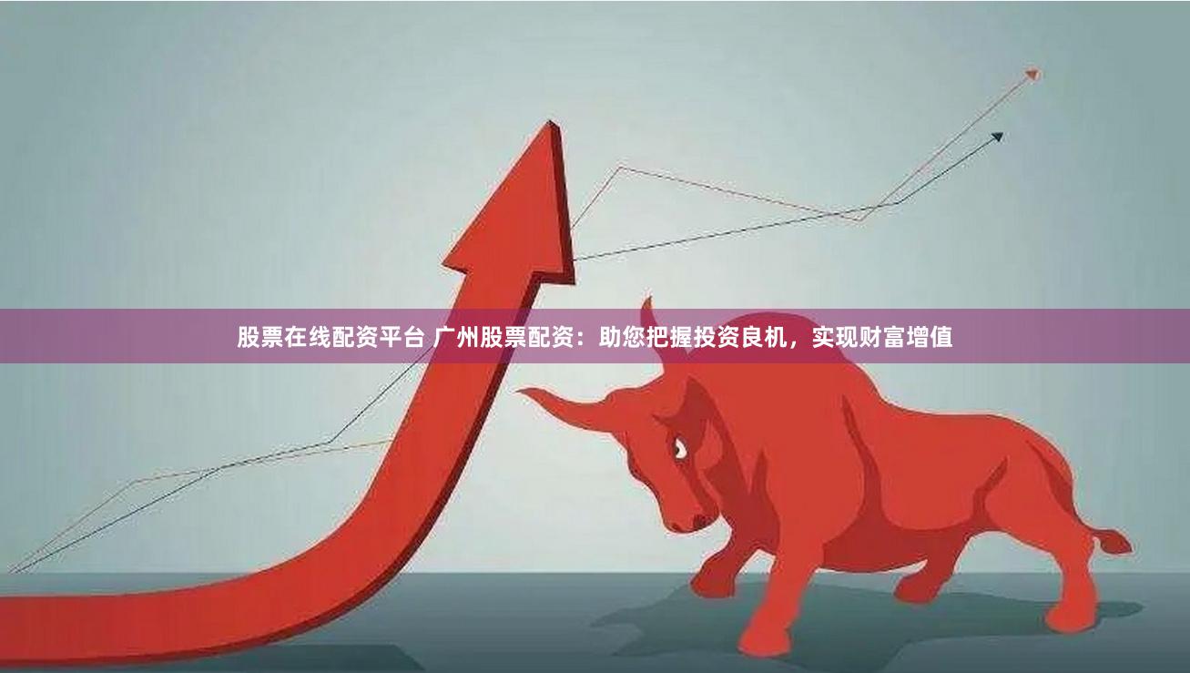 股票在线配资平台 广州股票配资：助您把握投资良机，实现财富增值
