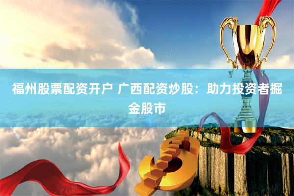 福州股票配资开户 广西配资炒股：助力投资者掘金股市