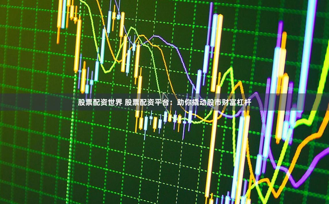 股票配资世界 股票配资平台：助你撬动股市财富杠杆