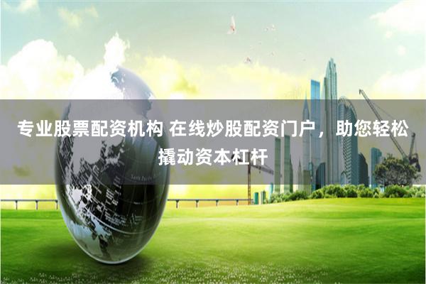专业股票配资机构 在线炒股配资门户，助您轻松撬动资本杠杆
