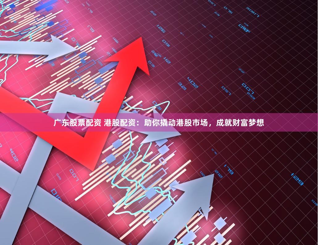 广东股票配资 港股配资：助你撬动港股市场，成就财富梦想