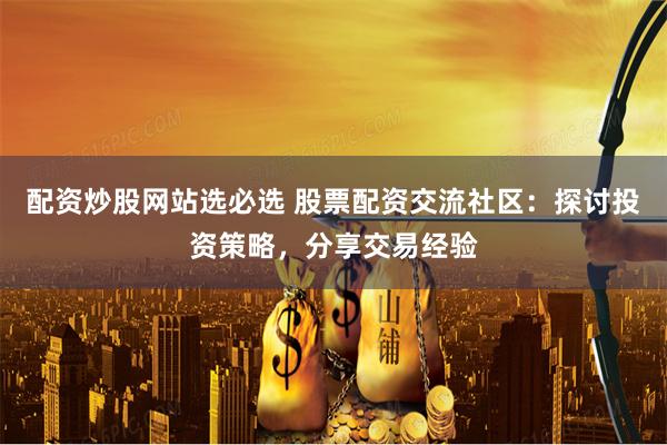 配资炒股网站选必选 股票配资交流社区：探讨投资策略，分享交易经验
