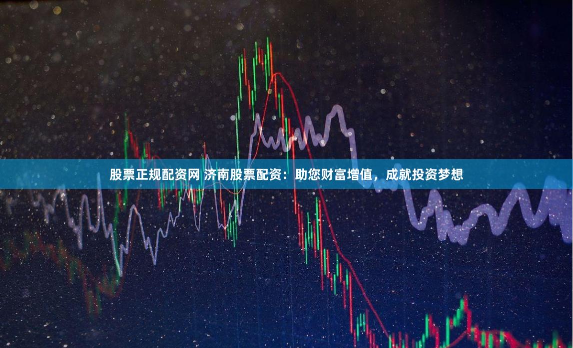 股票正规配资网 济南股票配资：助您财富增值，成就投资梦想