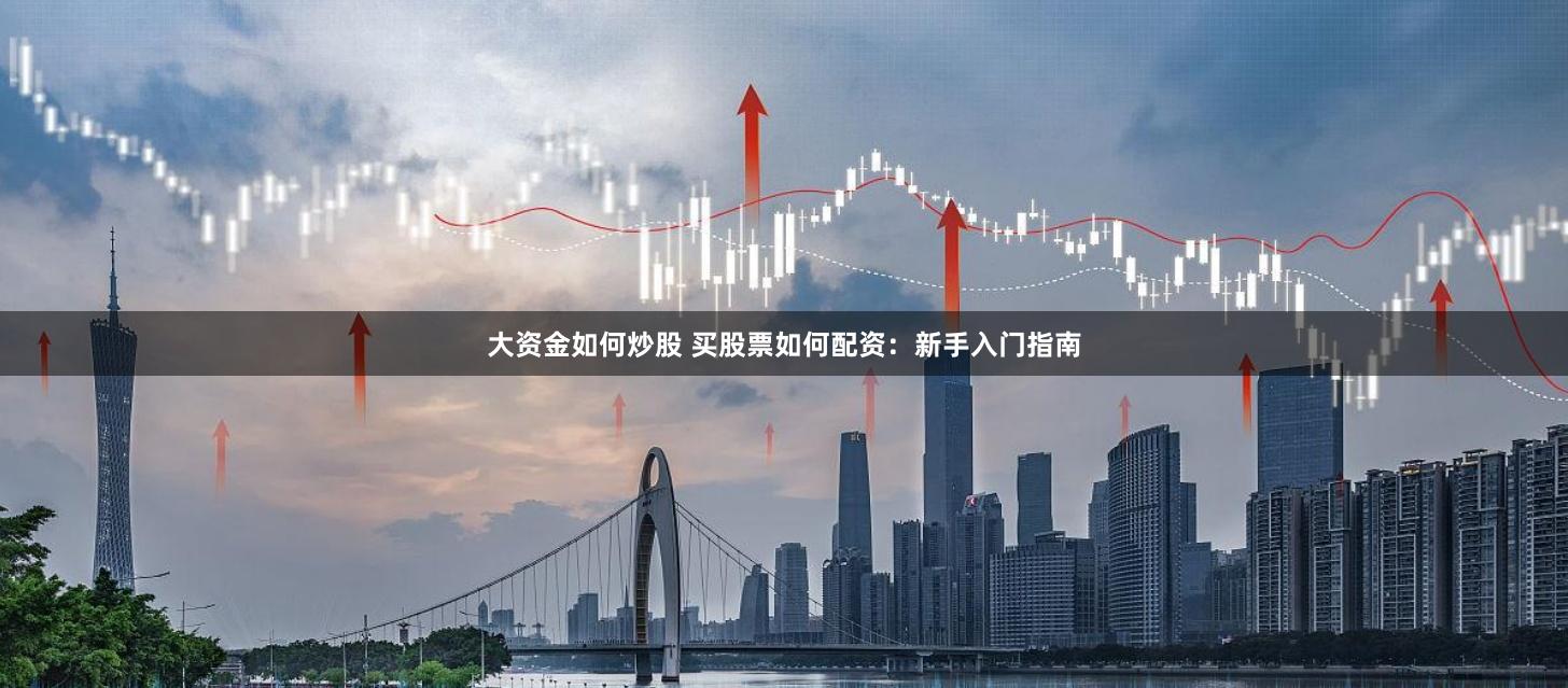大资金如何炒股 买股票如何配资：新手入门指南