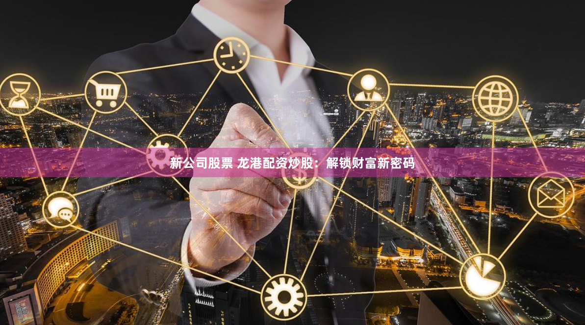 新公司股票 龙港配资炒股：解锁财富新密码