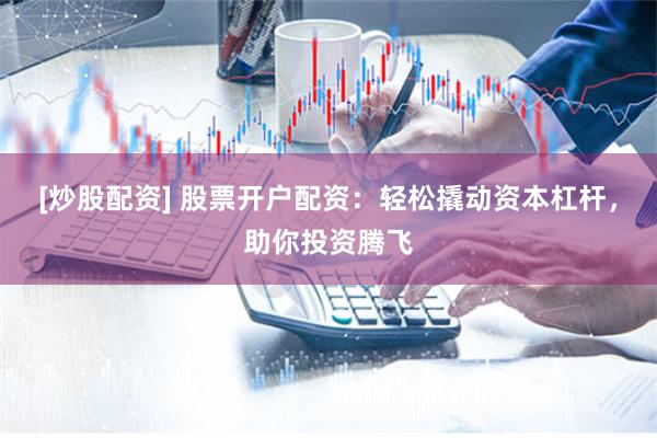 [炒股配资] 股票开户配资：轻松撬动资本杠杆，助你投资腾飞