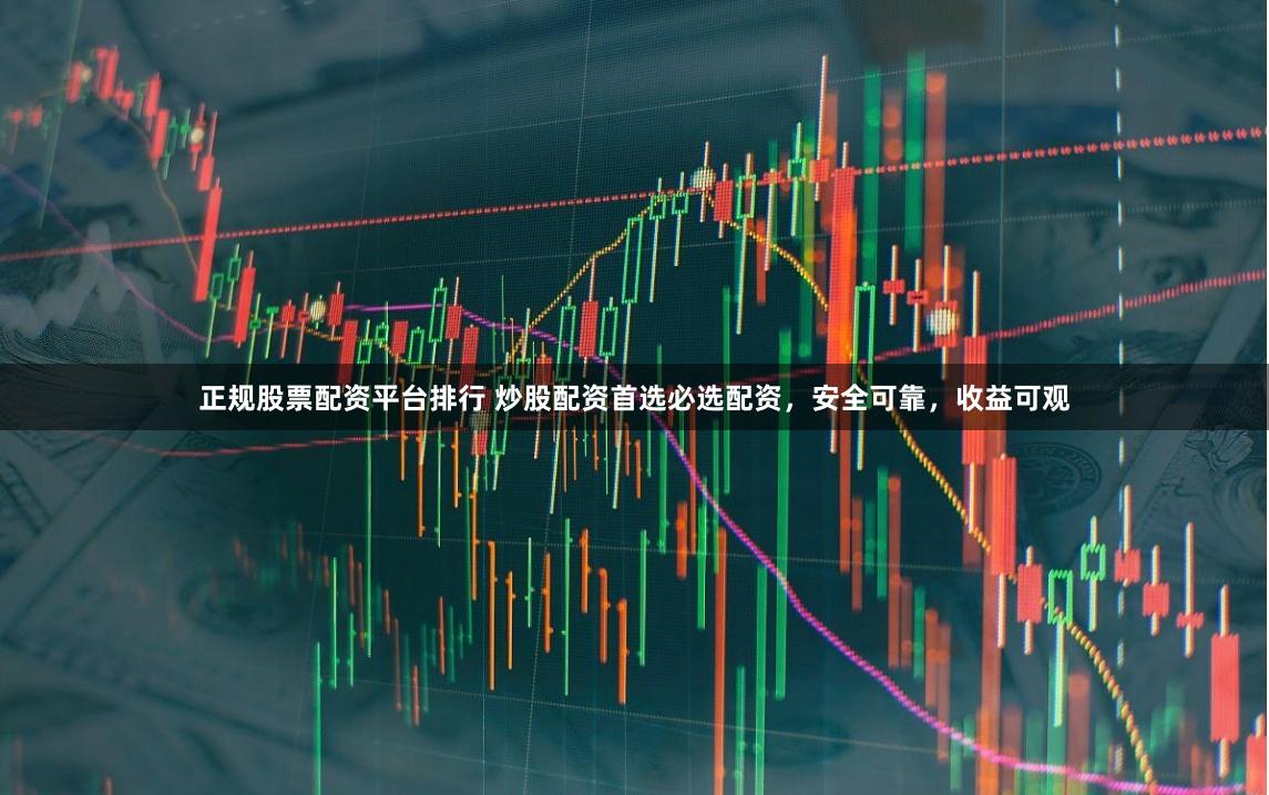 正规股票配资平台排行 炒股配资首选必选配资，安全可靠，收益可观