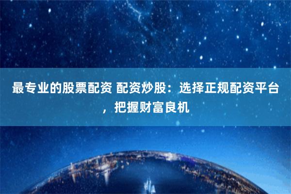 最专业的股票配资 配资炒股：选择正规配资平台，把握财富良机