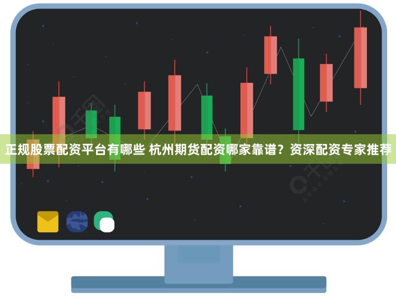 正规股票配资平台有哪些 杭州期货配资哪家靠谱？资深配资专家推荐
