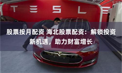 股票按月配资 海北股票配资：解锁投资新机遇，助力财富增长
