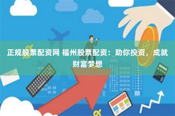正规股票配资网 福州股票配资：助你投资，成就财富梦想