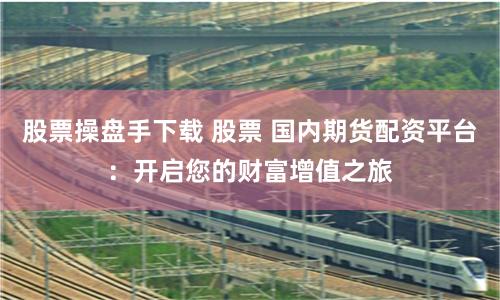 股票操盘手下载 股票 国内期货配资平台：开启您的财富增值之旅
