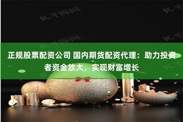 正规股票配资公司 国内期货配资代理：助力投资者资金放大，实现财富增长