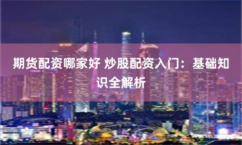 期货配资哪家好 炒股配资入门：基础知识全解析