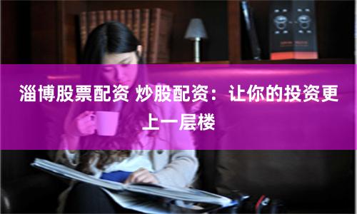 淄博股票配资 炒股配资：让你的投资更上一层楼