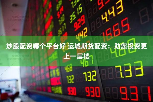 炒股配资哪个平台好 运城期货配资：助您投资更上一层楼