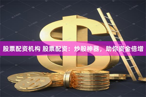 股票配资机构 股票配资：炒股神器，助你资金倍增
