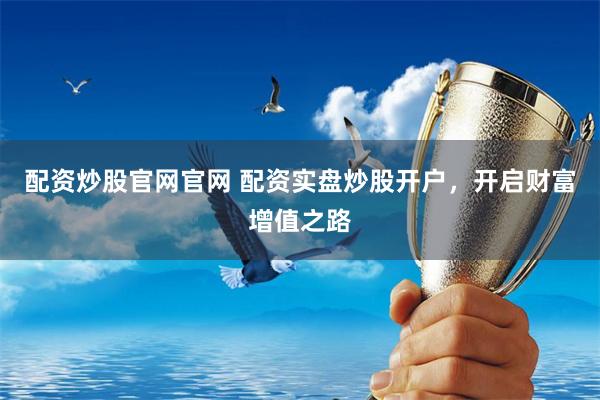 配资炒股官网官网 配资实盘炒股开户，开启财富增值之路