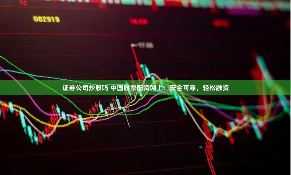 证券公司炒股吗 中国股票配资网上：安全可靠，轻松融资