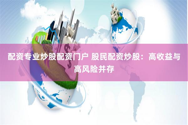 配资专业炒股配资门户 股民配资炒股：高收益与高风险并存