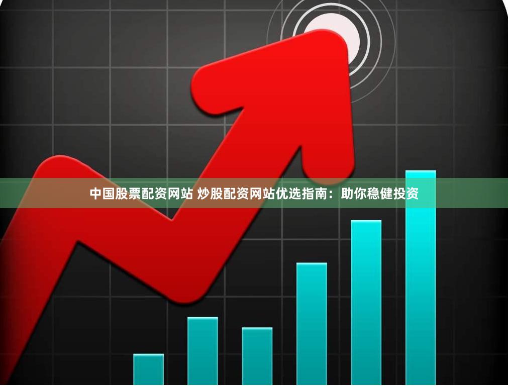 中国股票配资网站 炒股配资网站优选指南：助你稳健投资