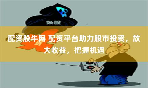 配资股牛网 配资平台助力股市投资，放大收益，把握机遇