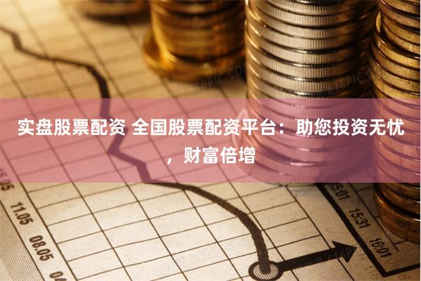 实盘股票配资 全国股票配资平台：助您投资无忧，财富倍增