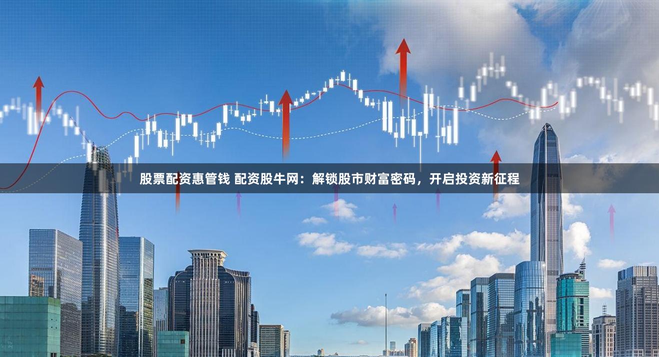 股票配资惠管钱 配资股牛网：解锁股市财富密码，开启投资新征程