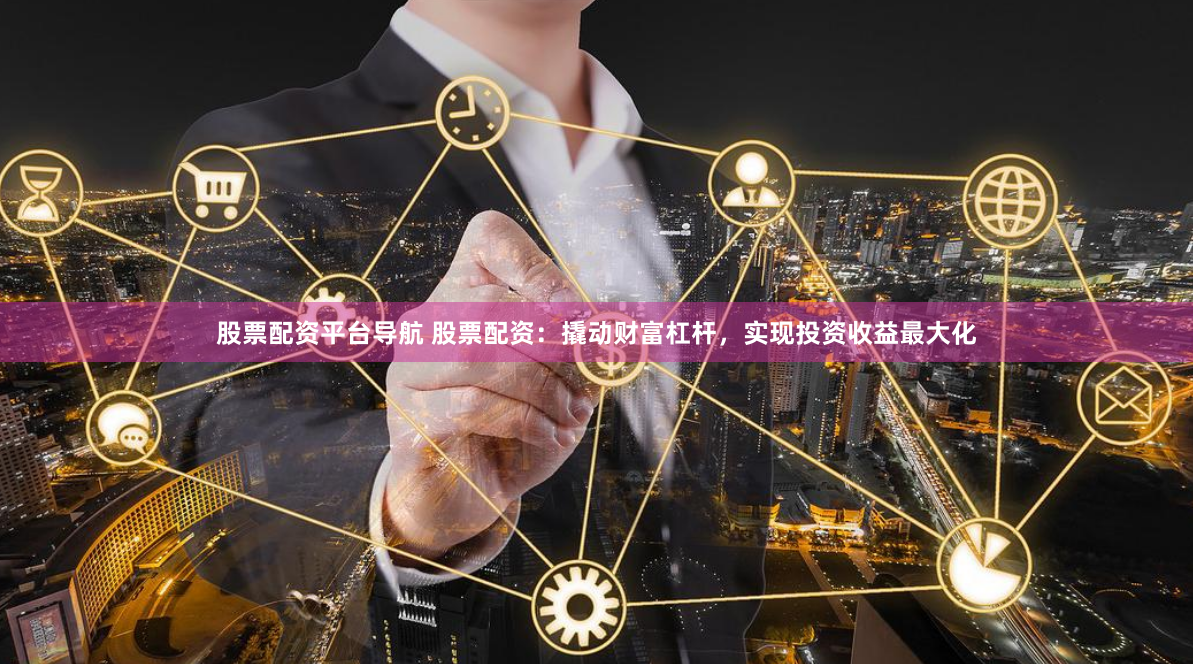 股票配资平台导航 股票配资：撬动财富杠杆，实现投资收益最大化