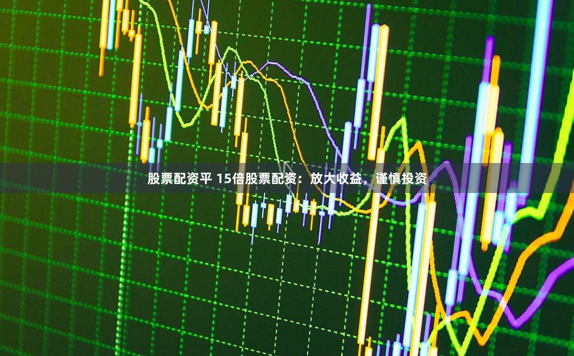 股票配资平 15倍股票配资：放大收益，谨慎投资