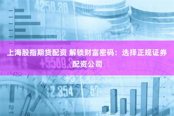 上海股指期货配资 解锁财富密码：选择正规证券配资公司