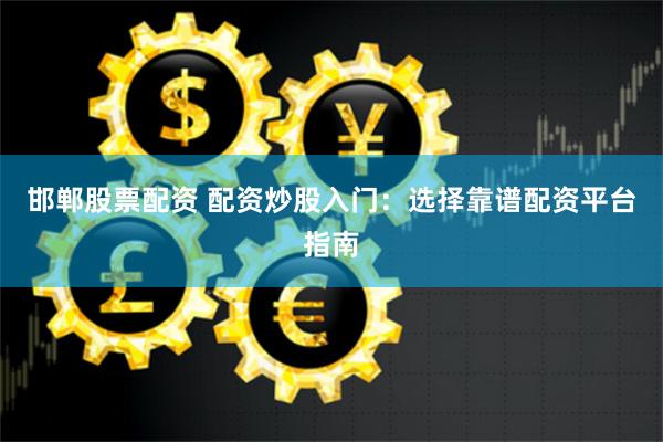邯郸股票配资 配资炒股入门：选择靠谱配资平台指南