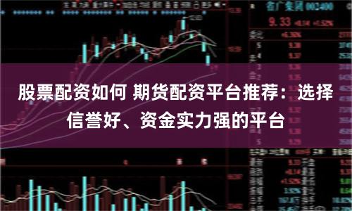 股票配资如何 期货配资平台推荐：选择信誉好、资金实力强的平台
