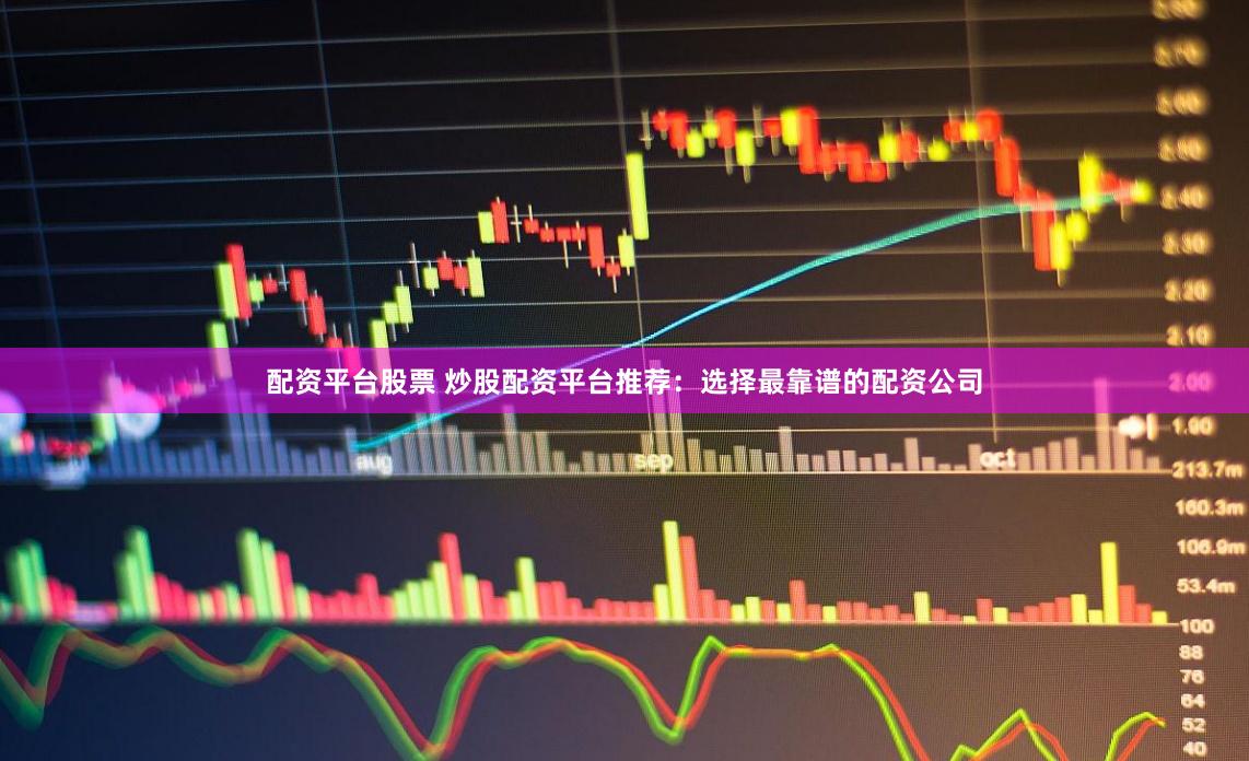 配资平台股票 炒股配资平台推荐：选择最靠谱的配资公司