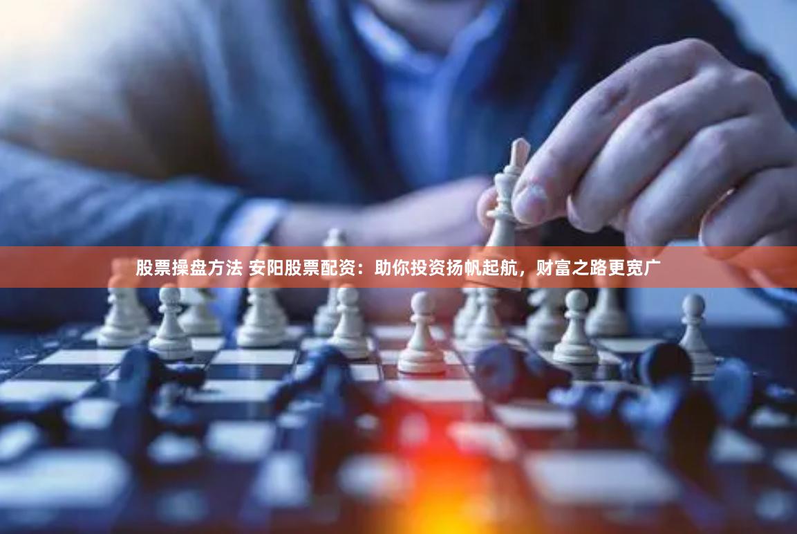 股票操盘方法 安阳股票配资：助你投资扬帆起航，财富之路更宽广