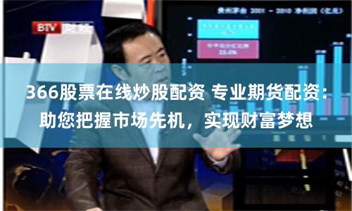 366股票在线炒股配资 专业期货配资:助您把握市场先机,实现财富梦想