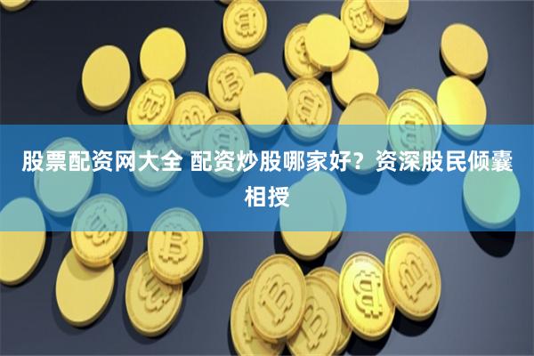 股票配资网大全 配资炒股哪家好？资深股民倾囊相授