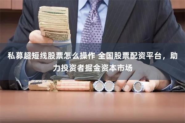 私募超短线股票怎么操作 全国股票配资平台，助力投资者掘金资本市场
