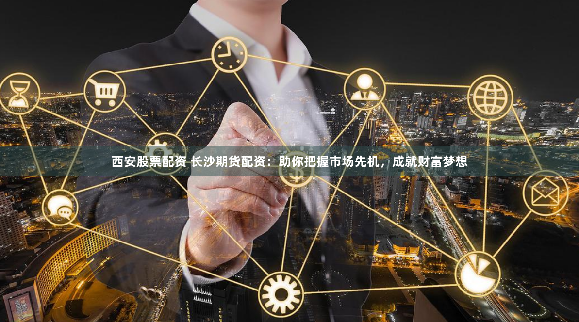 西安股票配资 长沙期货配资：助你把握市场先机，成就财富梦想