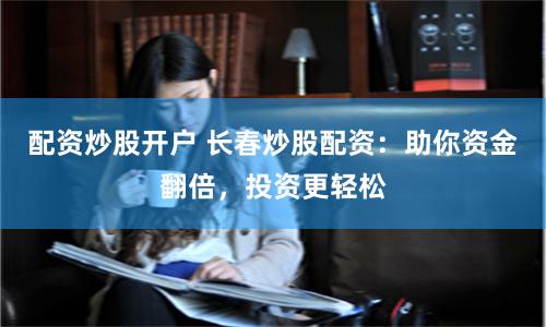 配资炒股开户 长春炒股配资：助你资金翻倍，投资更轻松
