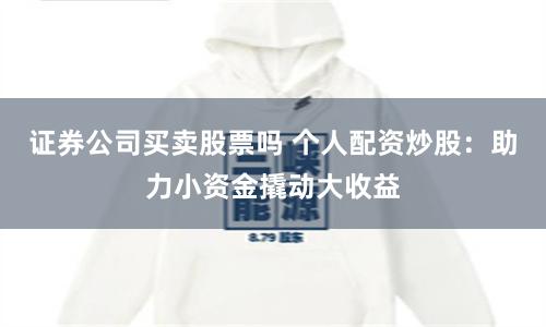 证券公司买卖股票吗 个人配资炒股：助力小资金撬动大收益