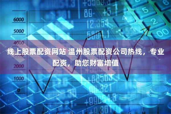 线上股票配资网站 温州股票配资公司热线,专业配资,助您财富增值