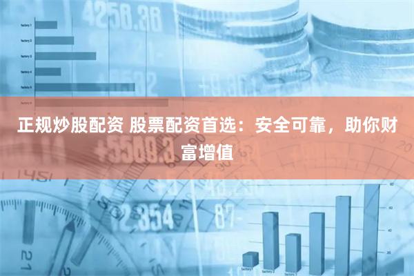 正规炒股配资 股票配资首选：安全可靠，助你财富增值