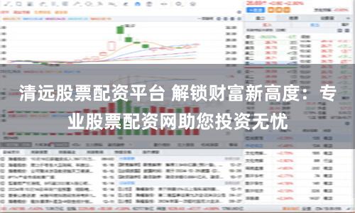 清远股票配资平台 解锁财富新高度:专业股票配资网助您投资无忧