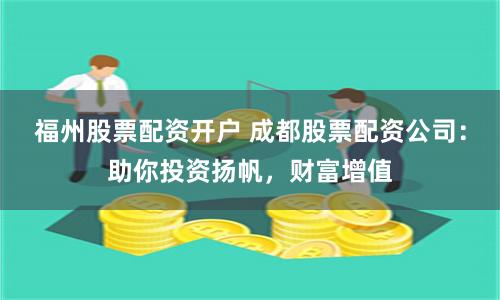 福州股票配资开户 成都股票配资公司:助你投资扬帆,财富增值