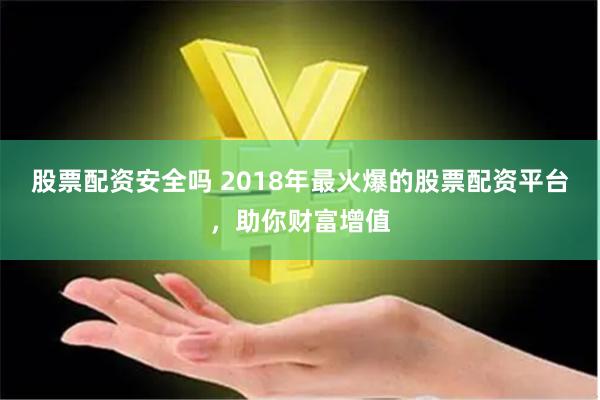 股票配资安全吗 2018年最火爆的股票配资平台,助你财富增值