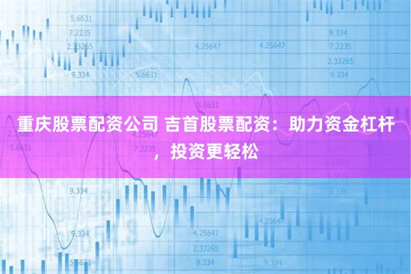 重庆股票配资公司 吉首股票配资:助力资金杠杆,投资更轻松