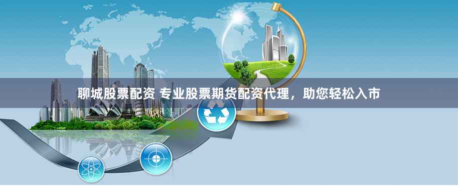 聊城股票配资 专业股票期货配资代理，助您轻松入市