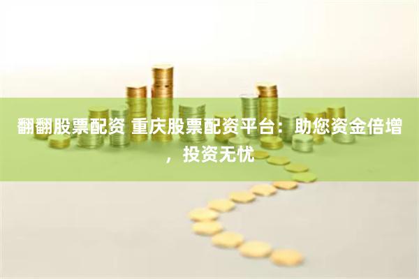 翻翻股票配资 重庆股票配资平台：助您资金倍增，投资无忧