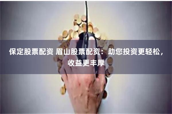 保定股票配资 眉山股票配资：助您投资更轻松，收益更丰厚